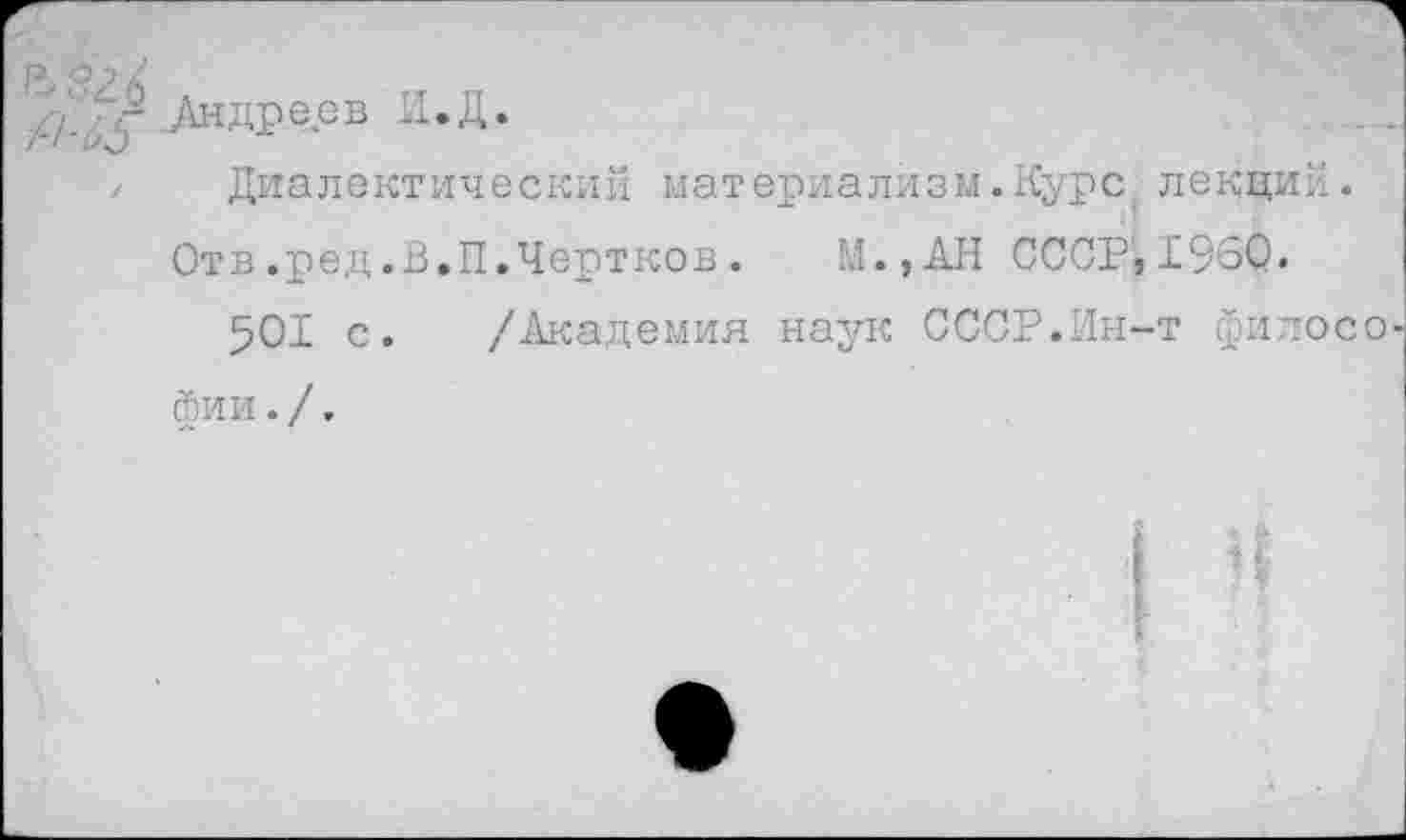 ﻿- .Андреев И.Д.
Диалектический материализм.Курс ( лекций.
Отв.ред.В.П.Чертков.	М.,АН СССР,1960.
501 с. /Академия наук СССР.Ин-т филосо фии./.